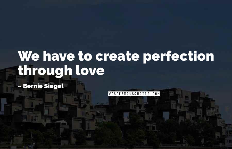 Bernie Siegel Quotes: We have to create perfection through love