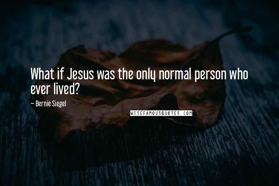 Bernie Siegel Quotes: What if Jesus was the only normal person who ever lived?