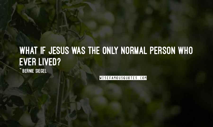 Bernie Siegel Quotes: What if Jesus was the only normal person who ever lived?