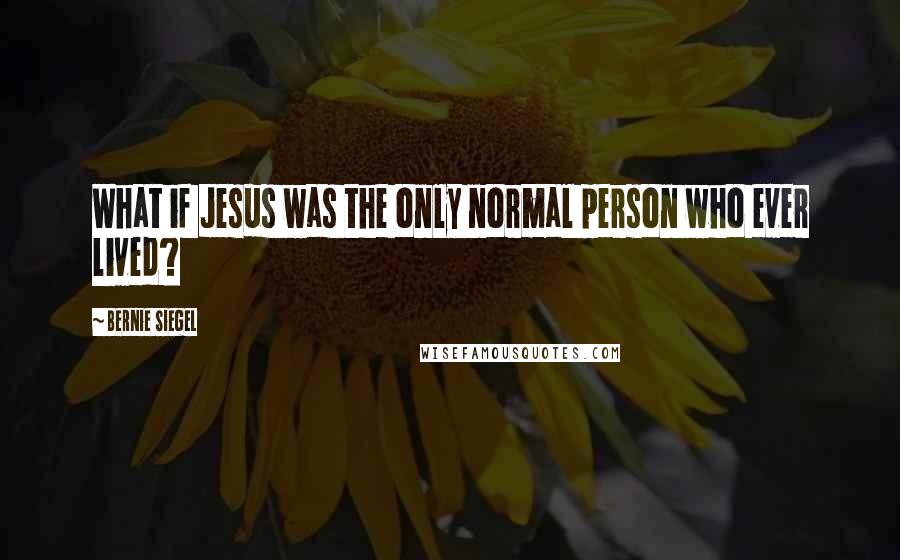 Bernie Siegel Quotes: What if Jesus was the only normal person who ever lived?
