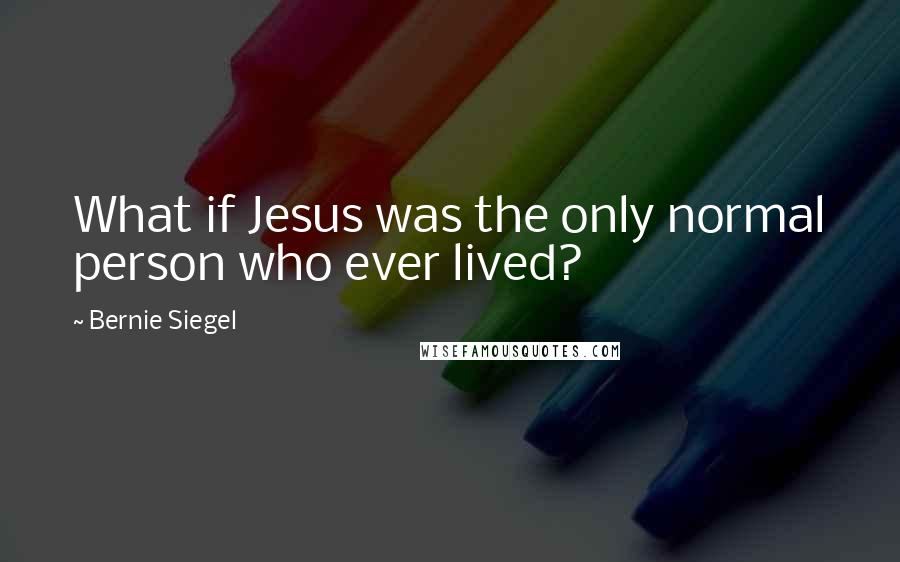 Bernie Siegel Quotes: What if Jesus was the only normal person who ever lived?