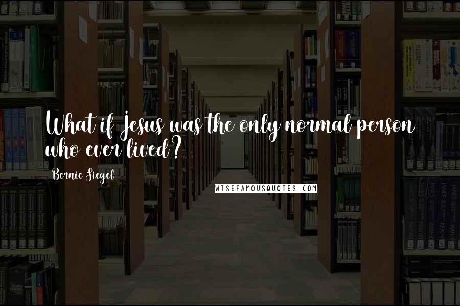 Bernie Siegel Quotes: What if Jesus was the only normal person who ever lived?