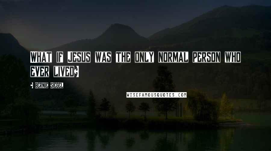 Bernie Siegel Quotes: What if Jesus was the only normal person who ever lived?