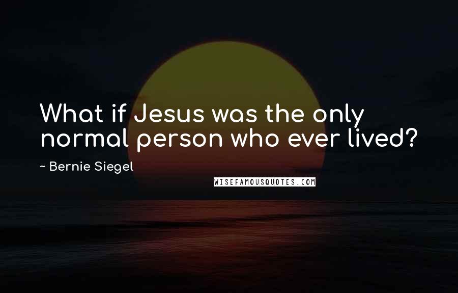 Bernie Siegel Quotes: What if Jesus was the only normal person who ever lived?