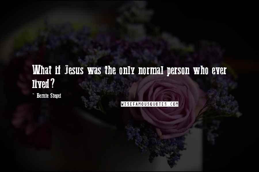 Bernie Siegel Quotes: What if Jesus was the only normal person who ever lived?