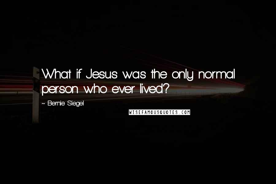 Bernie Siegel Quotes: What if Jesus was the only normal person who ever lived?