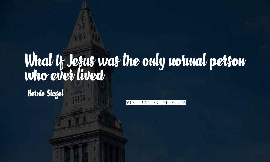 Bernie Siegel Quotes: What if Jesus was the only normal person who ever lived?