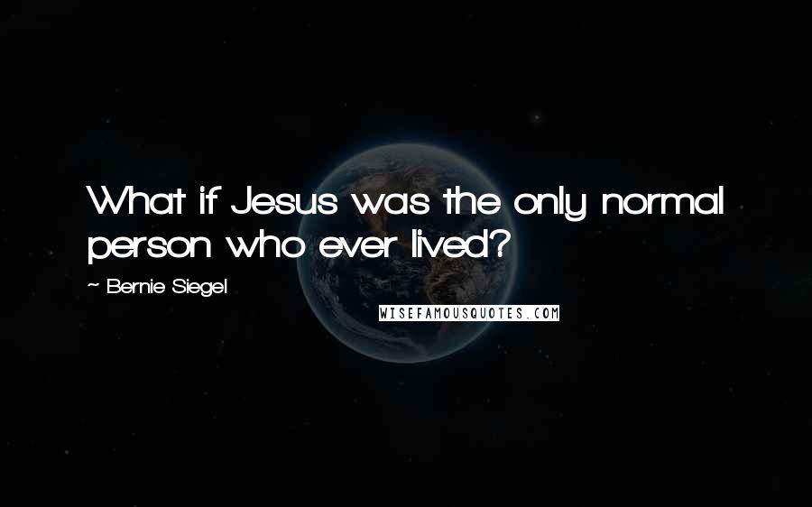 Bernie Siegel Quotes: What if Jesus was the only normal person who ever lived?