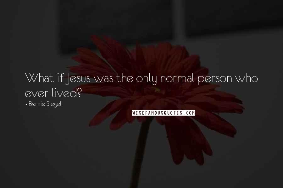 Bernie Siegel Quotes: What if Jesus was the only normal person who ever lived?