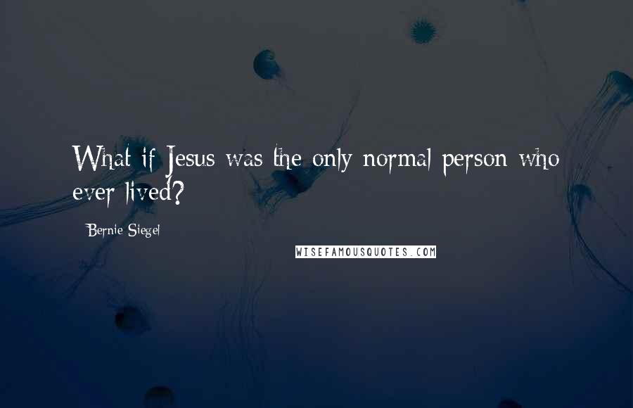 Bernie Siegel Quotes: What if Jesus was the only normal person who ever lived?