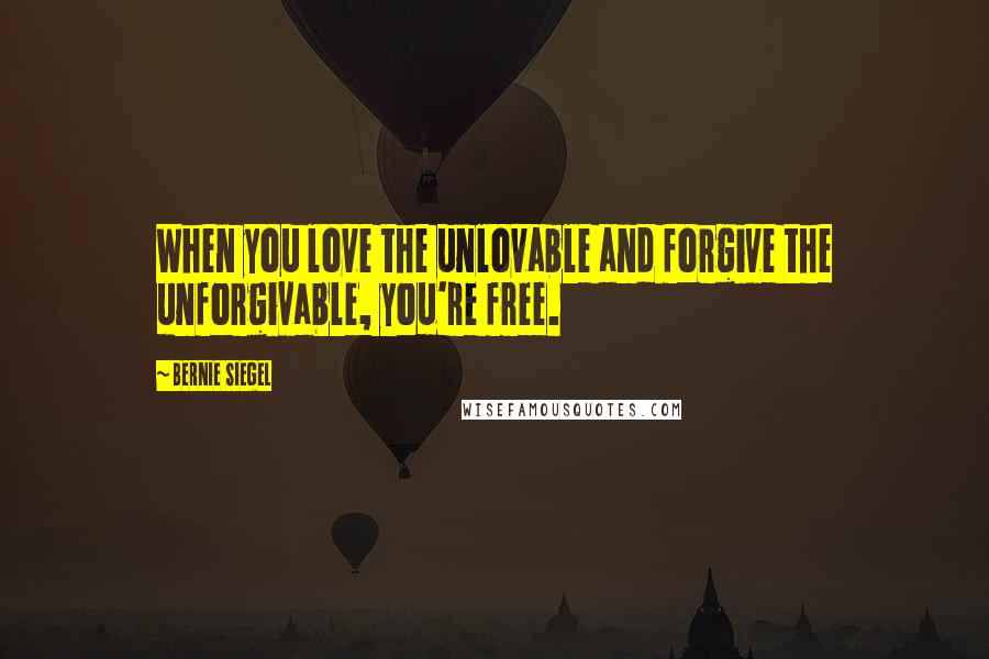 Bernie Siegel Quotes: When you love the unlovable and forgive the unforgivable, you're free.