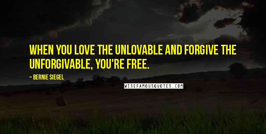 Bernie Siegel Quotes: When you love the unlovable and forgive the unforgivable, you're free.