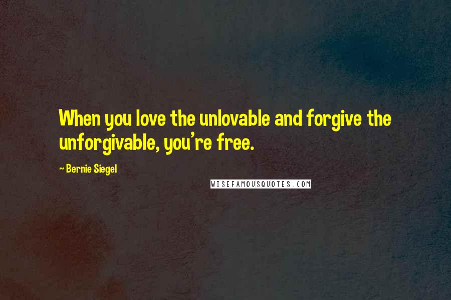 Bernie Siegel Quotes: When you love the unlovable and forgive the unforgivable, you're free.