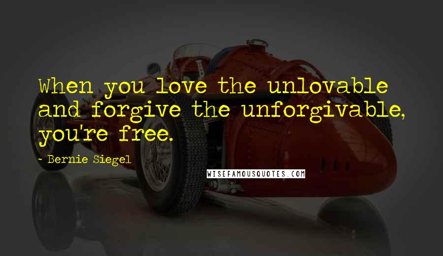 Bernie Siegel Quotes: When you love the unlovable and forgive the unforgivable, you're free.