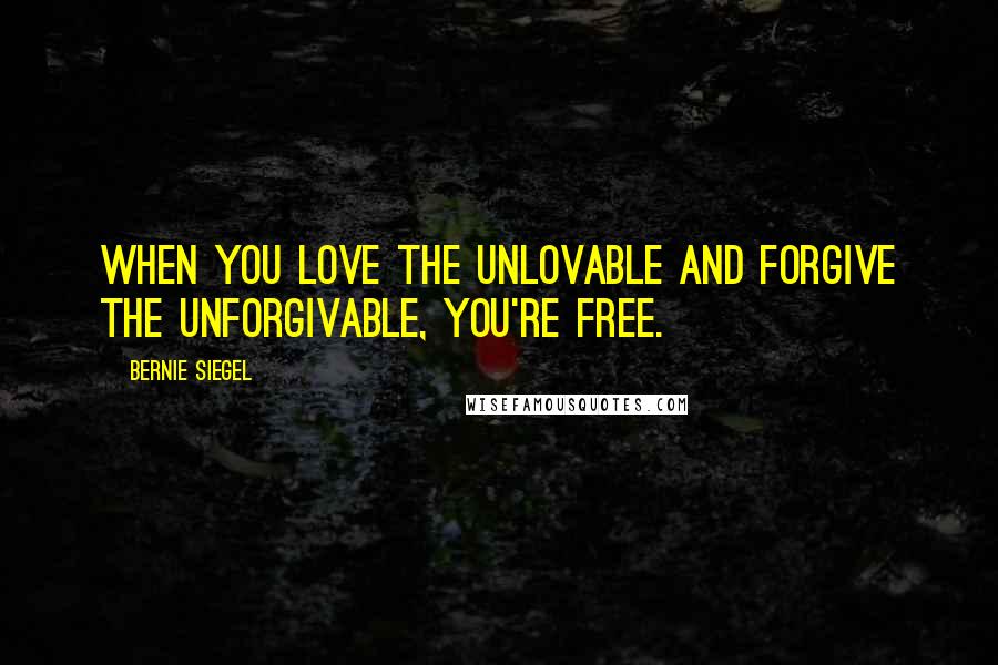 Bernie Siegel Quotes: When you love the unlovable and forgive the unforgivable, you're free.