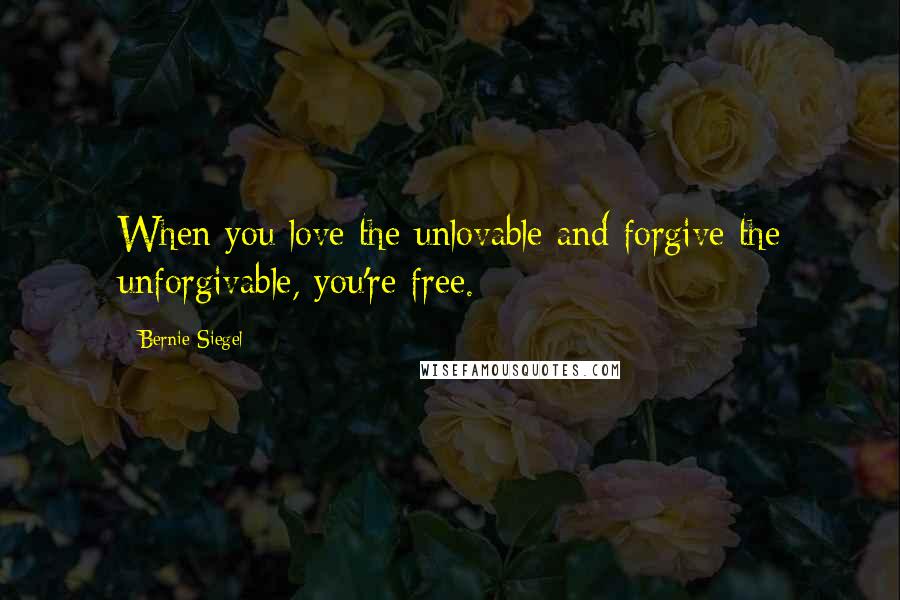 Bernie Siegel Quotes: When you love the unlovable and forgive the unforgivable, you're free.