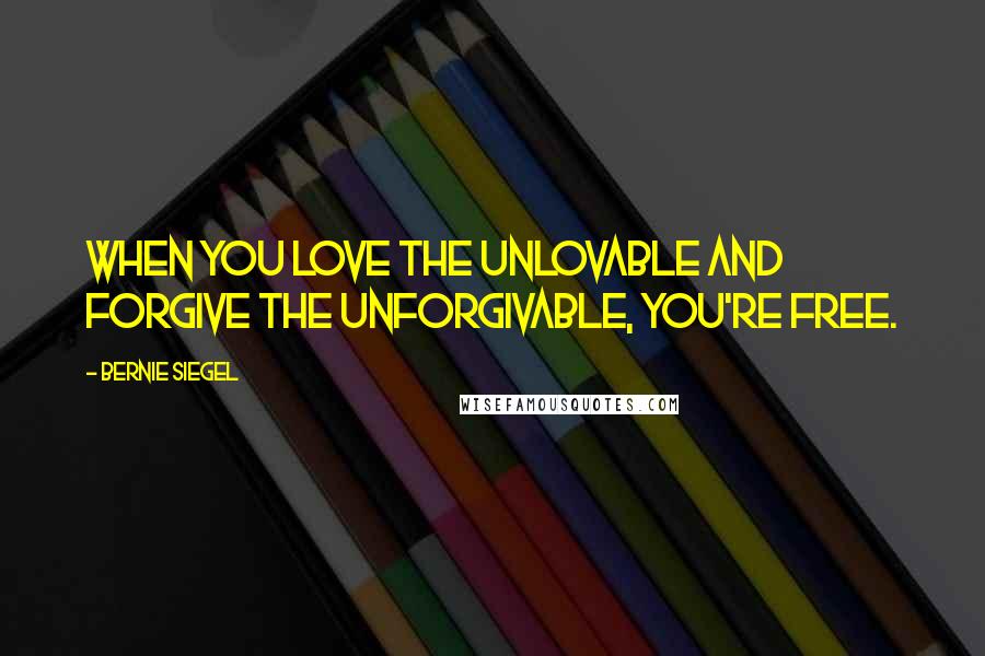 Bernie Siegel Quotes: When you love the unlovable and forgive the unforgivable, you're free.