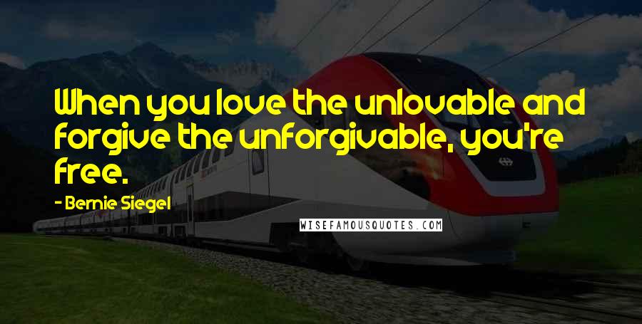 Bernie Siegel Quotes: When you love the unlovable and forgive the unforgivable, you're free.