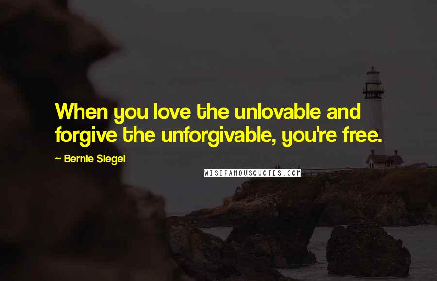 Bernie Siegel Quotes: When you love the unlovable and forgive the unforgivable, you're free.