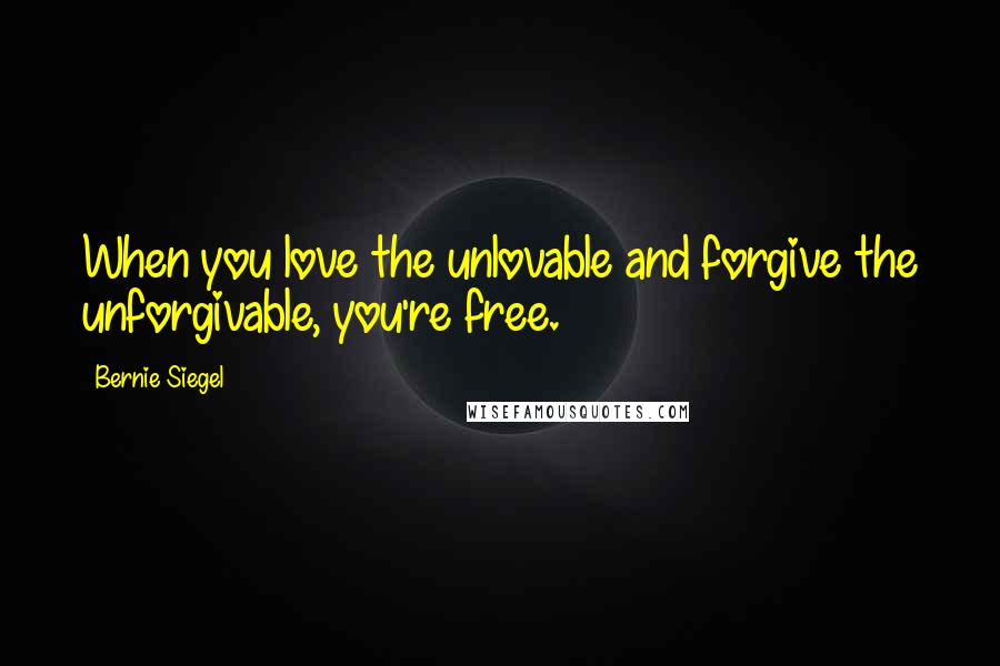 Bernie Siegel Quotes: When you love the unlovable and forgive the unforgivable, you're free.