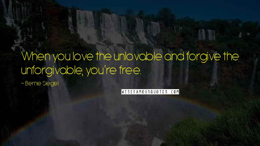 Bernie Siegel Quotes: When you love the unlovable and forgive the unforgivable, you're free.