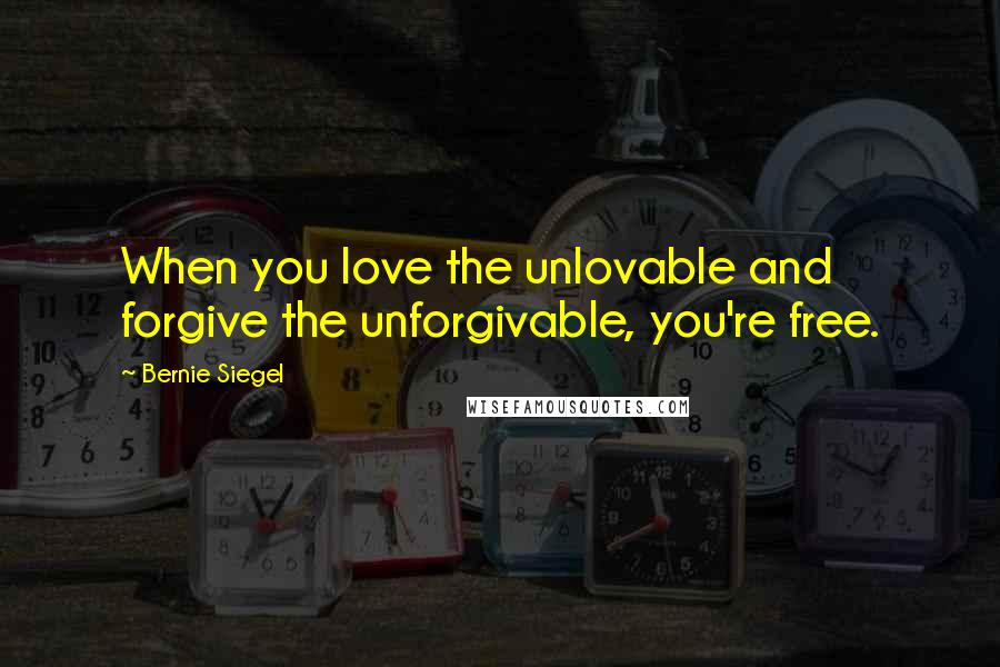 Bernie Siegel Quotes: When you love the unlovable and forgive the unforgivable, you're free.