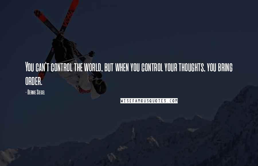 Bernie Siegel Quotes: You can't control the world, but when you control your thoughts, you bring order.