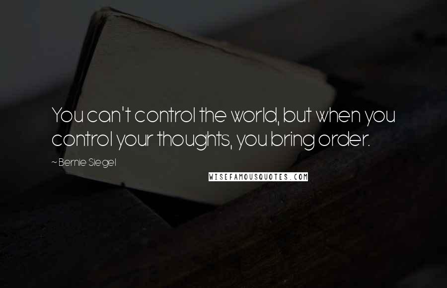 Bernie Siegel Quotes: You can't control the world, but when you control your thoughts, you bring order.