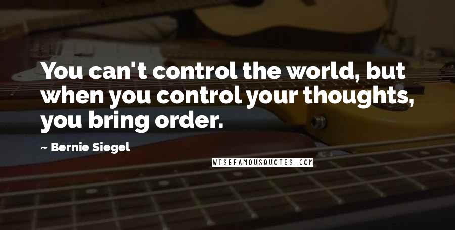 Bernie Siegel Quotes: You can't control the world, but when you control your thoughts, you bring order.