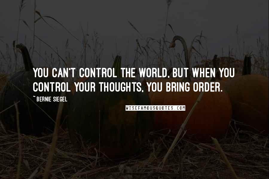 Bernie Siegel Quotes: You can't control the world, but when you control your thoughts, you bring order.