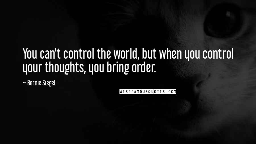 Bernie Siegel Quotes: You can't control the world, but when you control your thoughts, you bring order.