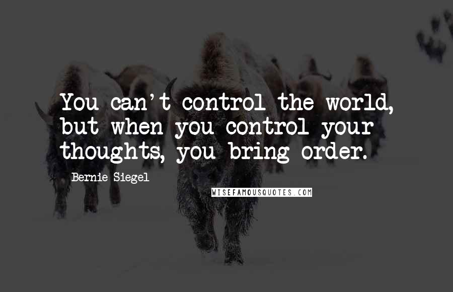 Bernie Siegel Quotes: You can't control the world, but when you control your thoughts, you bring order.