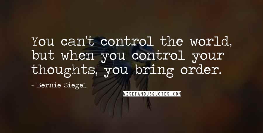 Bernie Siegel Quotes: You can't control the world, but when you control your thoughts, you bring order.