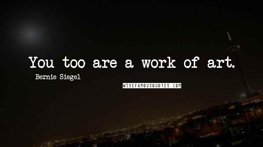 Bernie Siegel Quotes: You too are a work of art.