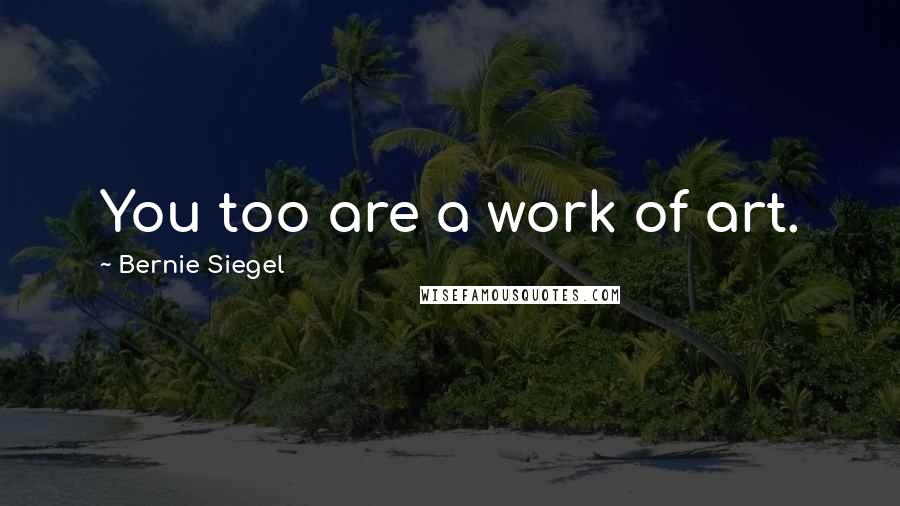 Bernie Siegel Quotes: You too are a work of art.