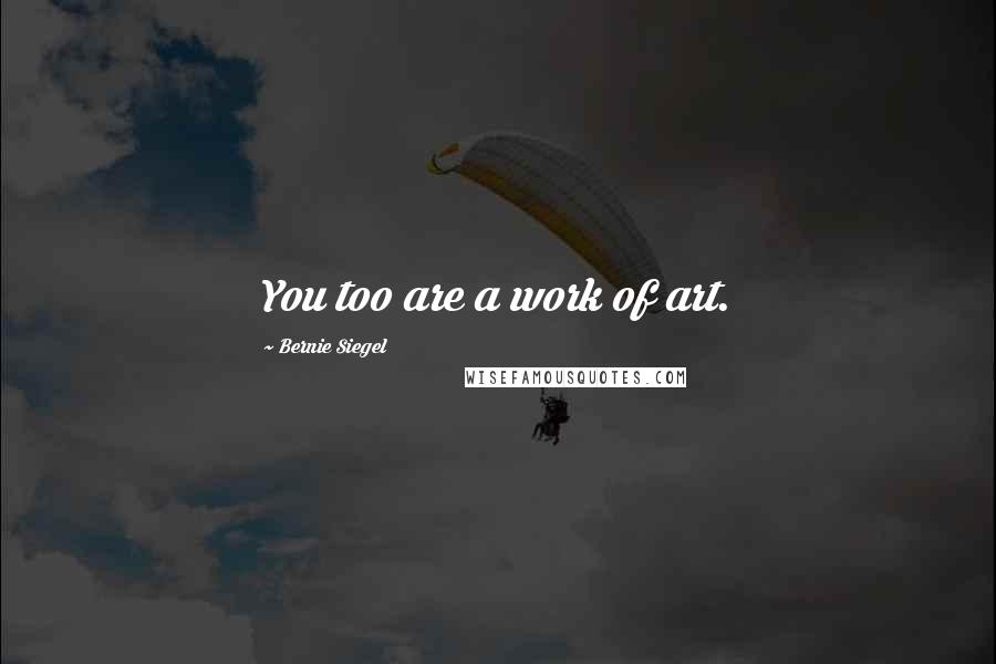 Bernie Siegel Quotes: You too are a work of art.