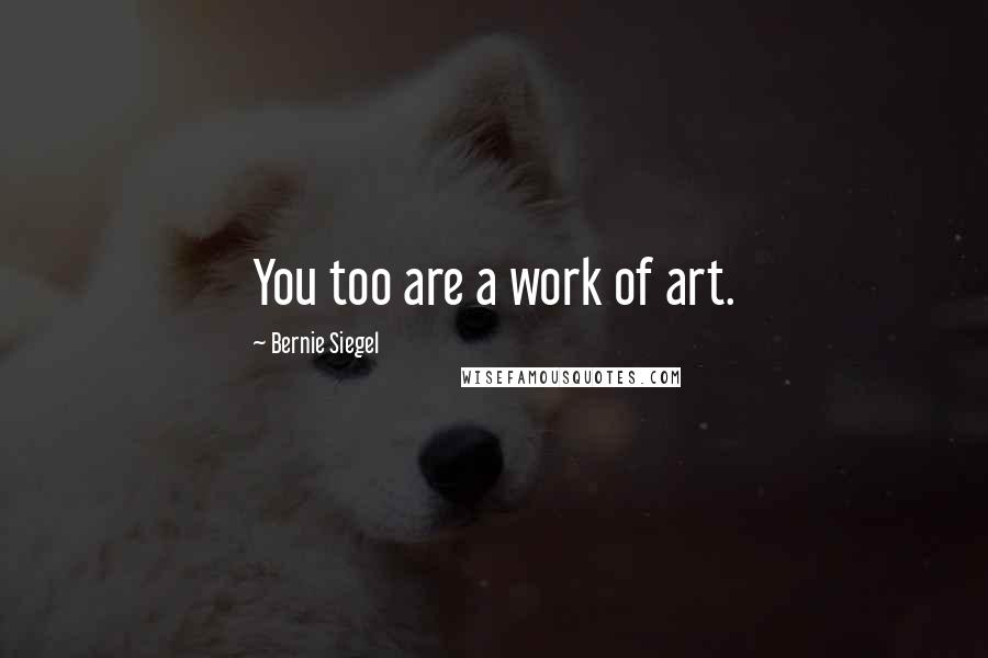 Bernie Siegel Quotes: You too are a work of art.