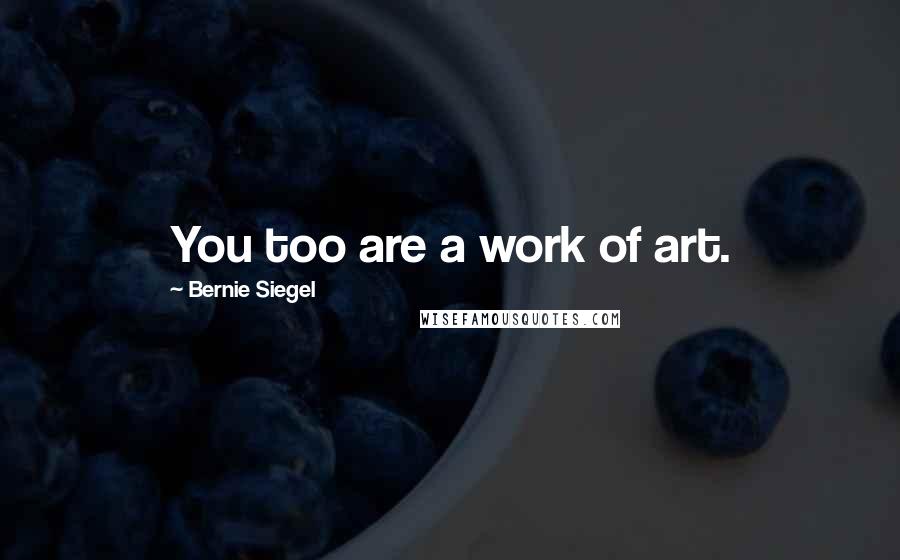 Bernie Siegel Quotes: You too are a work of art.