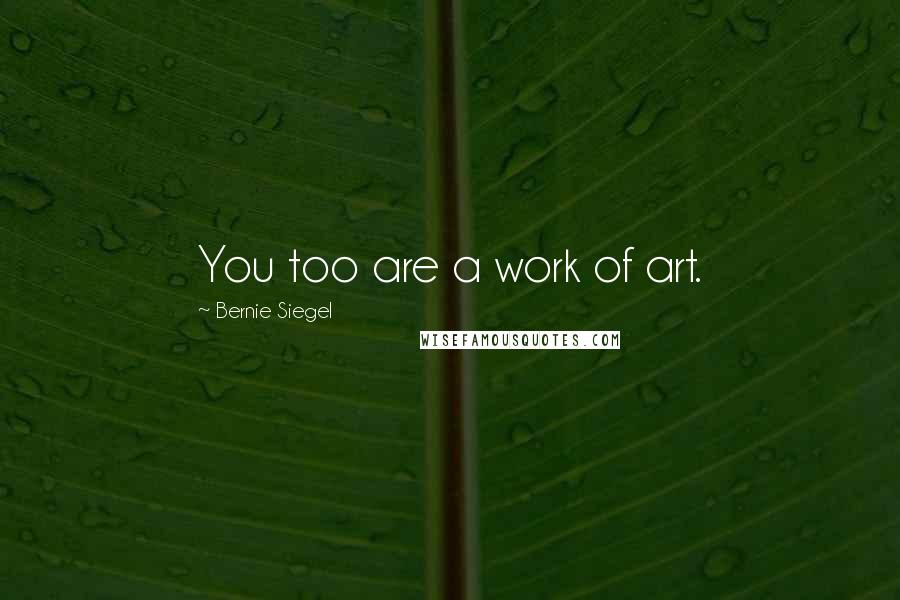 Bernie Siegel Quotes: You too are a work of art.