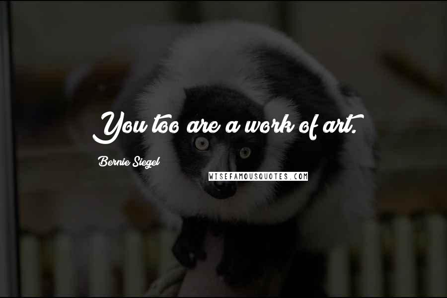 Bernie Siegel Quotes: You too are a work of art.