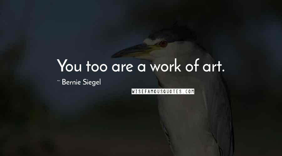 Bernie Siegel Quotes: You too are a work of art.