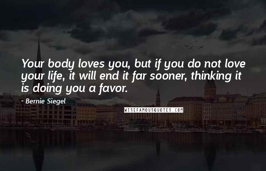 Bernie Siegel Quotes: Your body loves you, but if you do not love your life, it will end it far sooner, thinking it is doing you a favor.