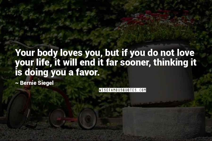 Bernie Siegel Quotes: Your body loves you, but if you do not love your life, it will end it far sooner, thinking it is doing you a favor.