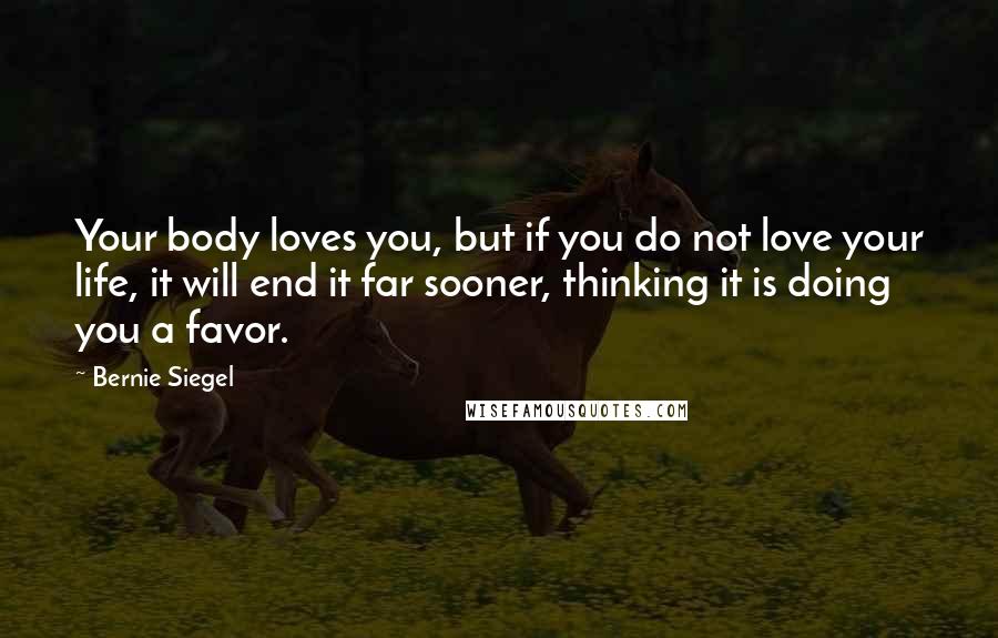 Bernie Siegel Quotes: Your body loves you, but if you do not love your life, it will end it far sooner, thinking it is doing you a favor.