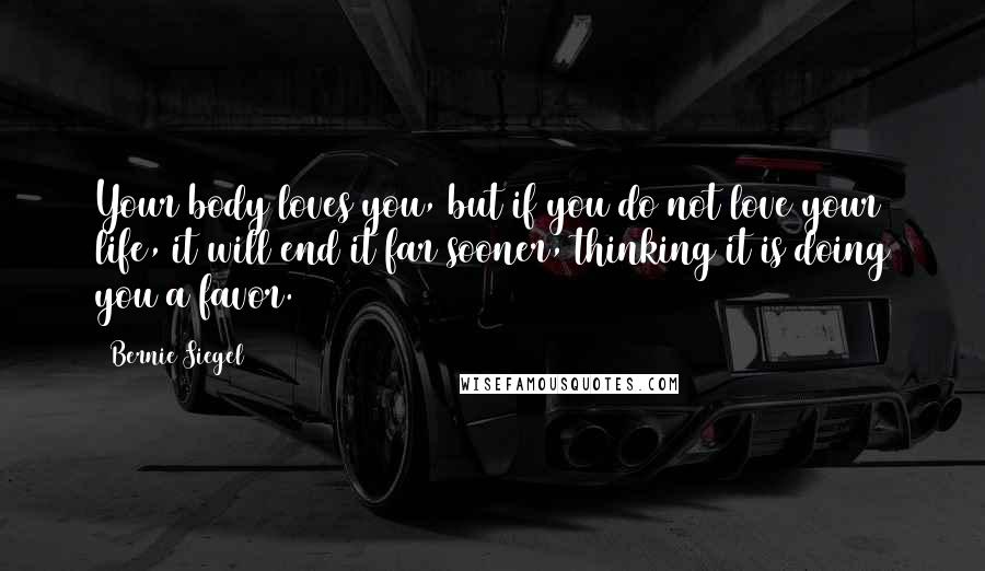 Bernie Siegel Quotes: Your body loves you, but if you do not love your life, it will end it far sooner, thinking it is doing you a favor.