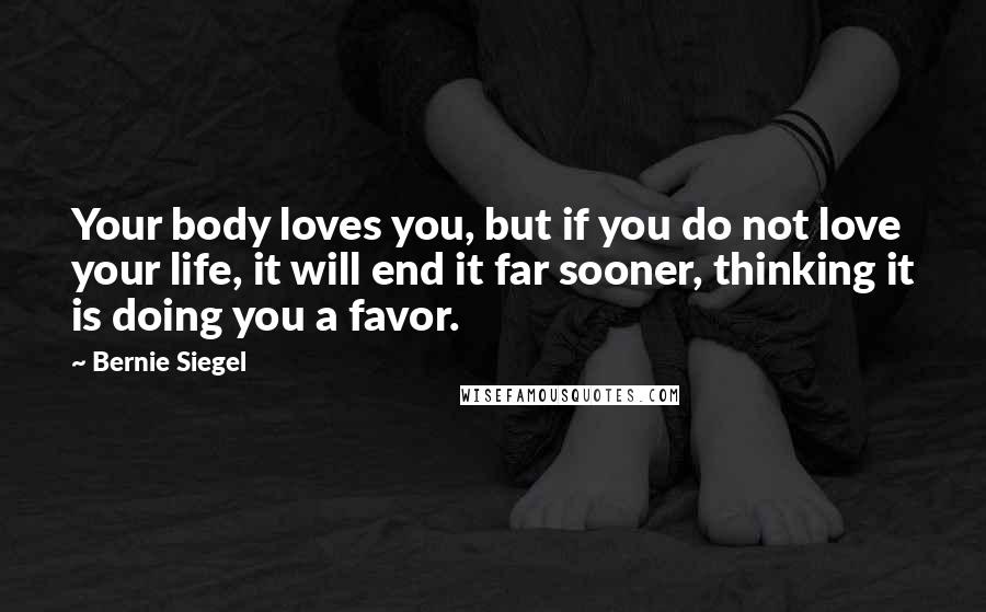 Bernie Siegel Quotes: Your body loves you, but if you do not love your life, it will end it far sooner, thinking it is doing you a favor.