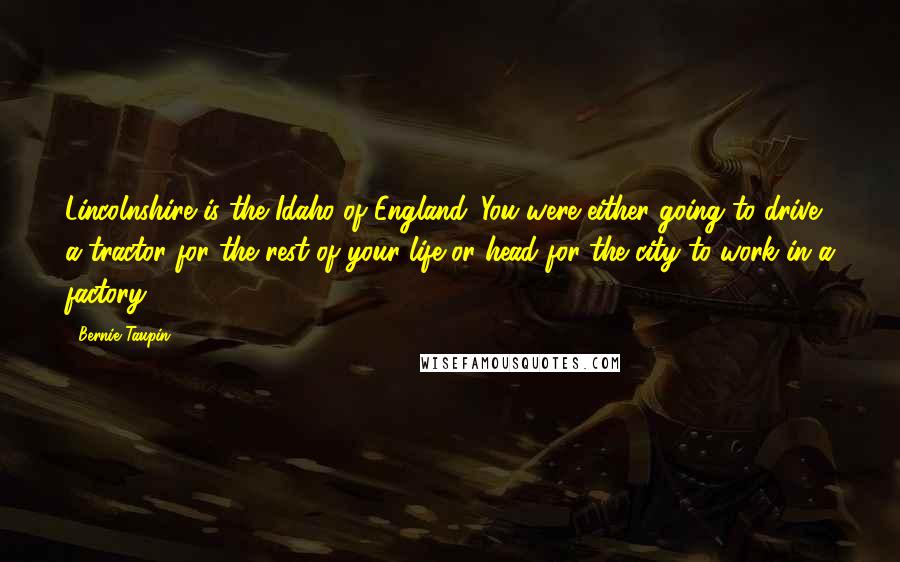 Bernie Taupin Quotes: Lincolnshire is the Idaho of England. You were either going to drive a tractor for the rest of your life or head for the city to work in a factory.