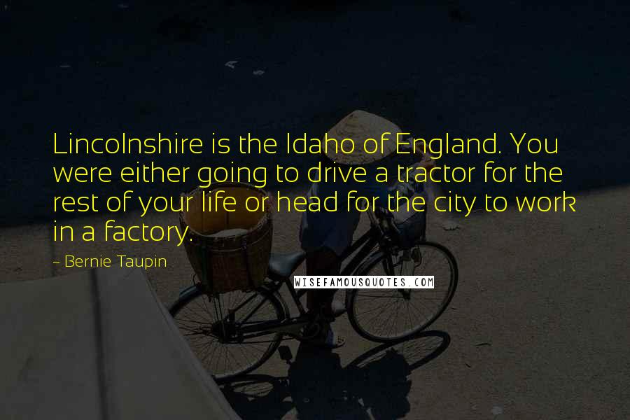 Bernie Taupin Quotes: Lincolnshire is the Idaho of England. You were either going to drive a tractor for the rest of your life or head for the city to work in a factory.