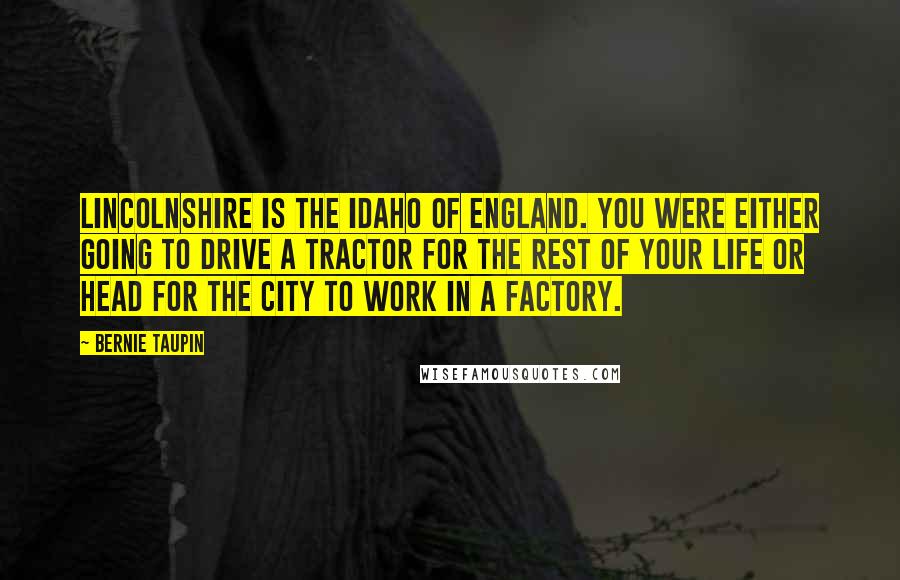 Bernie Taupin Quotes: Lincolnshire is the Idaho of England. You were either going to drive a tractor for the rest of your life or head for the city to work in a factory.