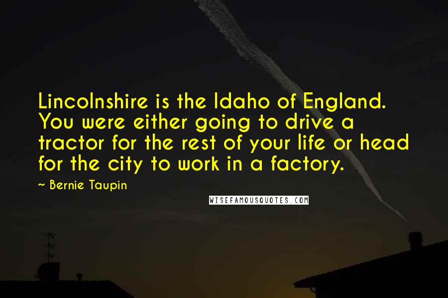 Bernie Taupin Quotes: Lincolnshire is the Idaho of England. You were either going to drive a tractor for the rest of your life or head for the city to work in a factory.